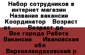 Набор сотрудников в интернет-магазин › Название вакансии ­ Координатор › Возраст от ­ 14 › Возраст до ­ 80 - Все города Работа » Вакансии   . Ивановская обл.,Верхнеландеховский р-н